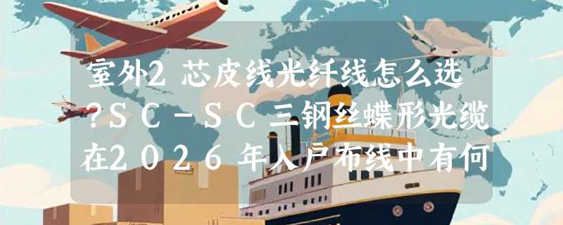 室外2芯皮线光纤线怎么选？SC-SC三钢丝蝶形光缆在2026年入户布线中有何讲究？