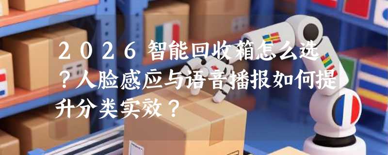 2026智能回收箱怎么选？人脸感应与语音播报如何提升分类实效？