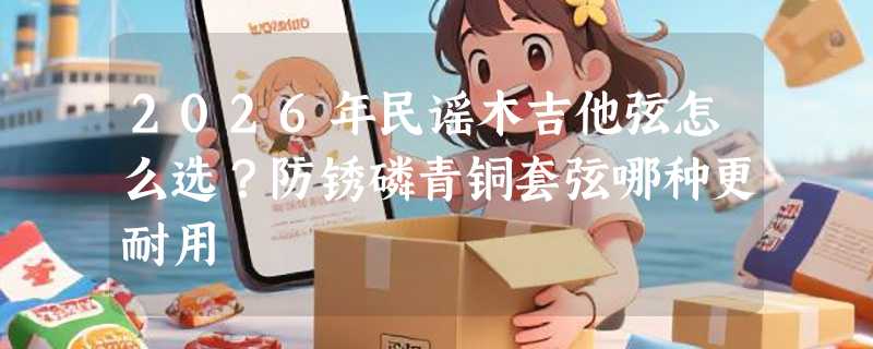 2026年民谣木吉他弦怎么选？防锈磷青铜套弦哪种更耐用