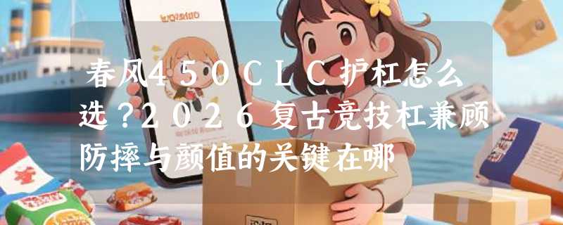 春风450CLC护杠怎么选？2026复古竞技杠兼顾防摔与颜值的关键在哪