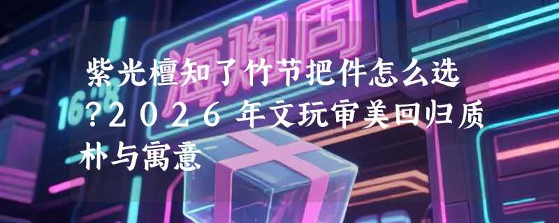 紫光檀知了竹节把件怎么选？2026年文玩审美回归质朴与寓意