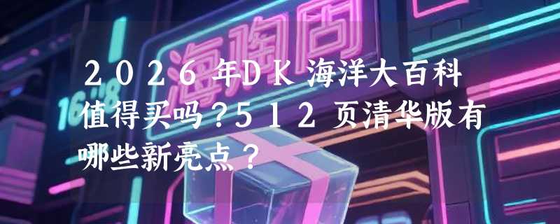 2026年DK海洋大百科值得买吗？512页清华版有哪些新亮点？