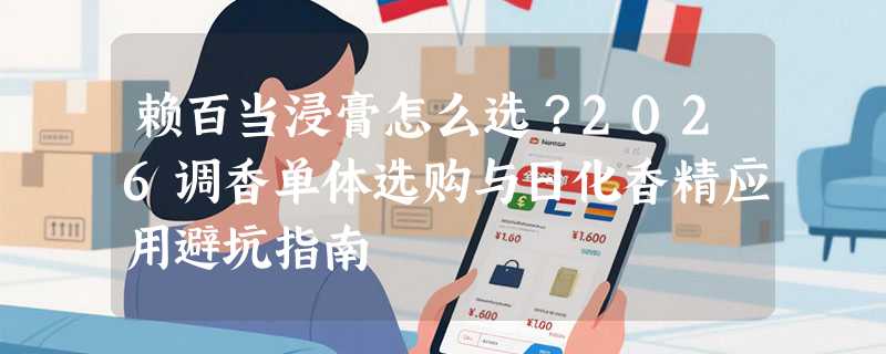 赖百当浸膏怎么选？2026调香单体选购与日化香精应用避坑指南