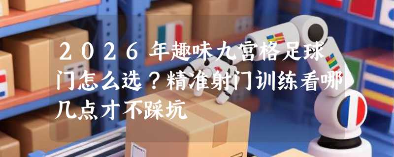 2026年趣味九宫格足球门怎么选？精准射门训练看哪几点才不踩坑