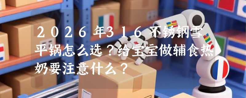 2026年316不锈钢雪平锅怎么选？给宝宝做辅食热奶要注意什么？