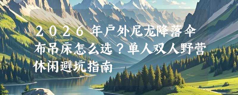 2026年户外尼龙降落伞布吊床怎么选？单人双人野营休闲避坑指南