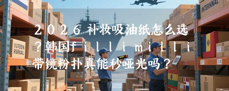 2026补妆吸油纸怎么选？韩国fillimilli带镜粉扑真能秒哑光吗？