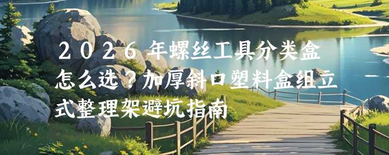 2026年螺丝工具分类盒怎么选？加厚斜口塑料盒组立式整理架避坑指南