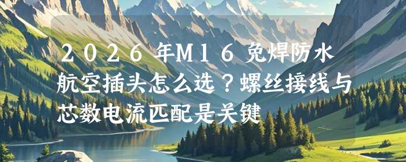 2026年M16免焊防水航空插头怎么选？螺丝接线与芯数电流匹配是关键