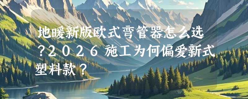 地暖新版欧式弯管器怎么选？2026施工为何偏爱新式塑料款？