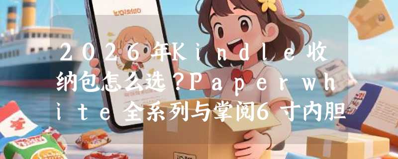 2026年Kindle收纳包怎么选？Paperwhite全系列与掌阅6寸内胆尺寸避坑指南