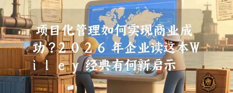 项目化管理如何实现商业成功？2026年企业读这本Wiley经典有何新启示
