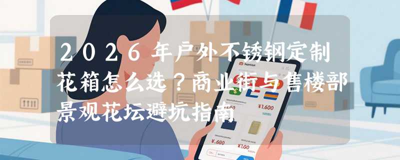 2026年户外不锈钢定制花箱怎么选？商业街与售楼部景观花坛避坑指南