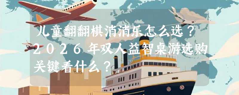 儿童翻翻棋消消乐怎么选？2026年双人益智桌游选购关键看什么？