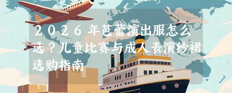 2026年芭蕾演出服怎么选？儿童比赛与成人表演纱裙选购指南