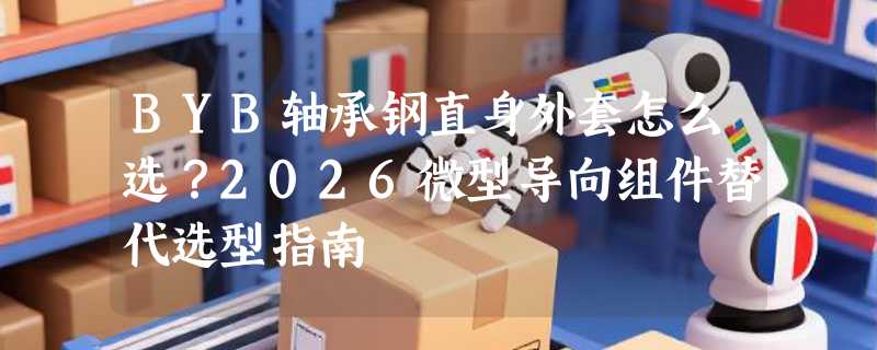 BYB轴承钢直身外套怎么选？2026微型导向组件替代选型指南
