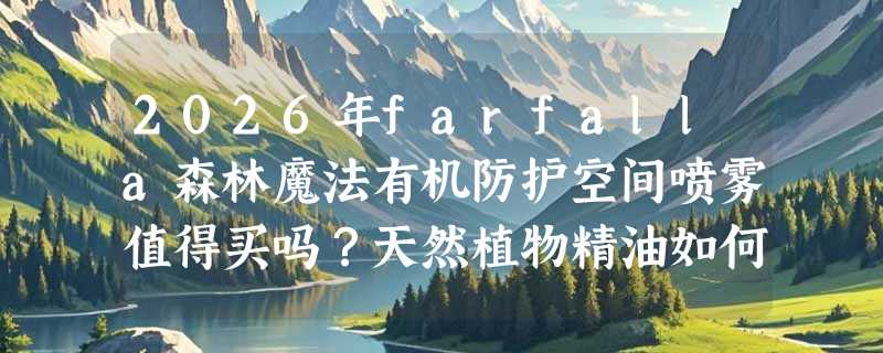 2026年farfalla森林魔法有机防护空间喷雾值得买吗？天然植物精油如何选？