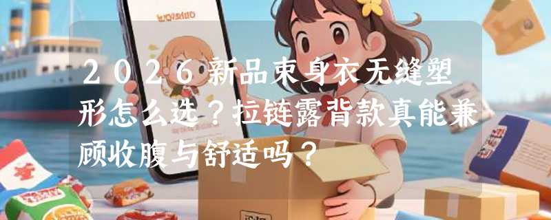 2026新品束身衣无缝塑形怎么选？拉链露背款真能兼顾收腹与舒适吗？