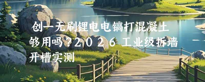 创一无刷锂电电镐打混凝土够用吗？2026工业级拆墙开槽实测