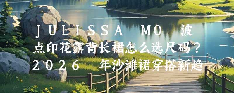 JULISSA MO 波点印花露背长裙怎么选尺码？2026 年沙滩裙穿搭新趋势