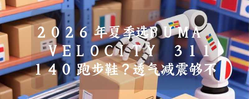 2026年夏季选PUMA VELOCITY 311140跑步鞋？透气减震够不够硬地跑