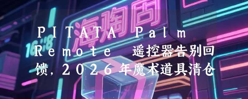 PITATA Palm Remote 遥控器告别回馈，2026年魔术道具清仓怎么挑？