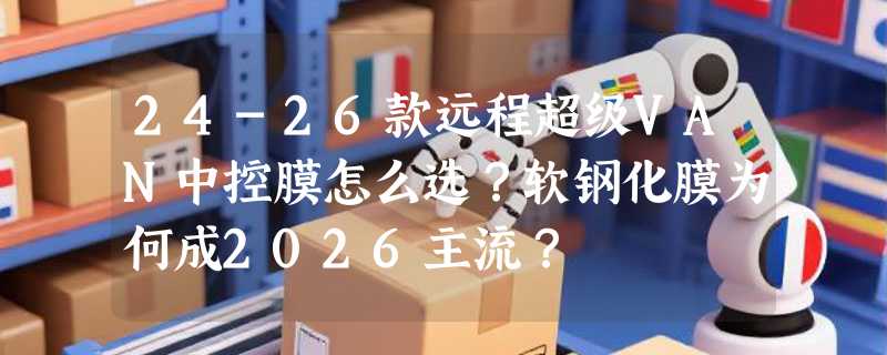 24-26款远程超级VAN中控膜怎么选？软钢化膜为何成2026主流？