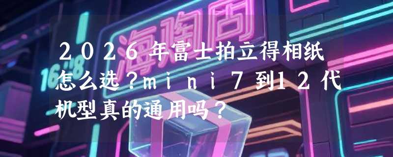 2026年富士拍立得相纸怎么选？mini7到12代机型真的通用吗？