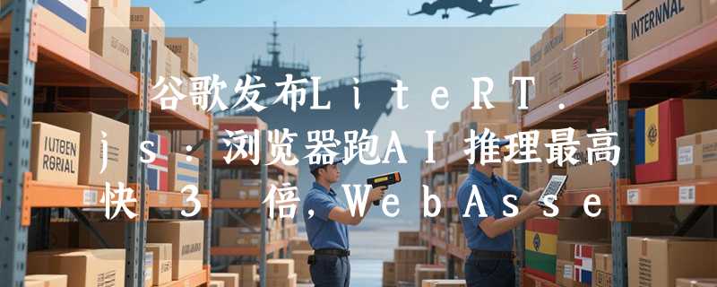 ​谷歌发布LiteRT.js：浏览器跑AI推理最高快 3 倍，WebAssembly硬核加速