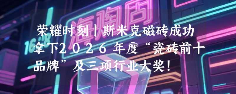 荣耀时刻丨斯米克磁砖成功拿下2026年度“瓷砖前十品牌”及三项行业大奖！