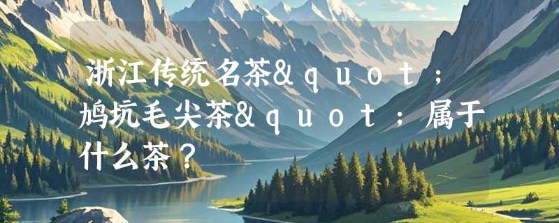 浙江传统名茶"鸠坑毛尖茶"属于什么茶？