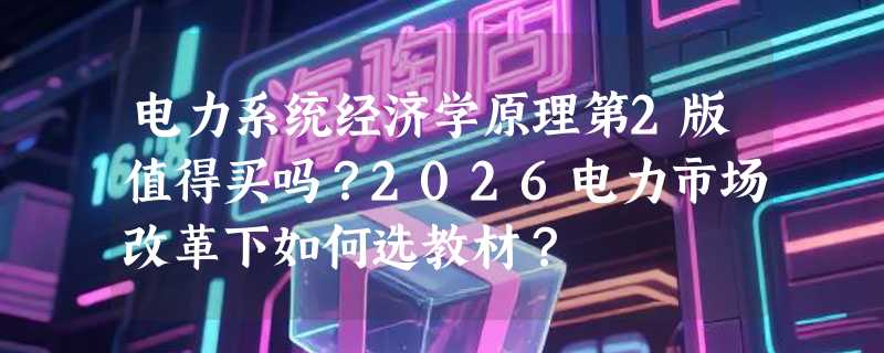 电力系统经济学原理第2版值得买吗？2026电力市场改革下如何选教材？