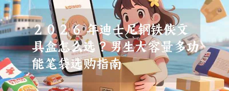 2026年迪士尼钢铁侠文具盒怎么选？男生大容量多功能笔袋选购指南