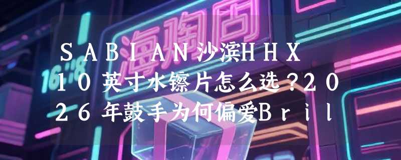 SABIAN沙滨HHX 10英寸水镲片怎么选？2026年鼓手为何偏爱Brilliant抛光？
