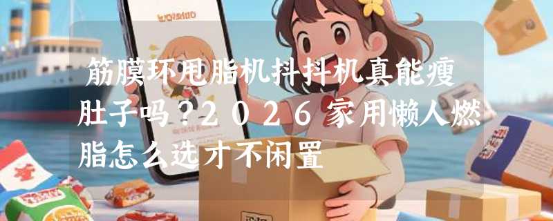 筋膜环甩脂机抖抖机真能瘦肚子吗？2026家用懒人燃脂怎么选才不闲置