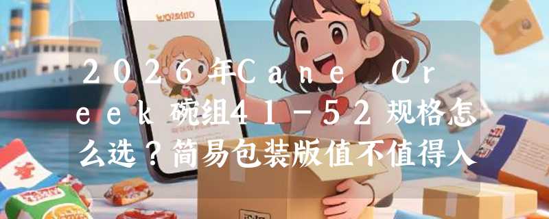 2026年Cane Creek碗组41-52规格怎么选？简易包装版值不值得入？