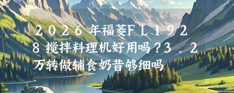 2026年福菱FL1928搅拌料理机好用吗？3.2万转做辅食奶昔够细吗