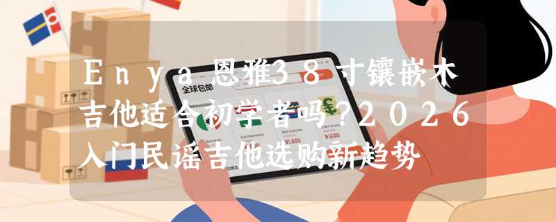 Enya恩雅38寸镶嵌木吉他适合初学者吗？2026入门民谣吉他选购新趋势
