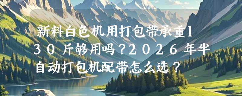 新料白色机用打包带承重130斤够用吗？2026年半自动打包机配带怎么选？