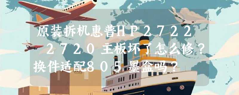 原装拆机惠普HP2722 2720主板坏了怎么修？换件适配805墨盒吗？