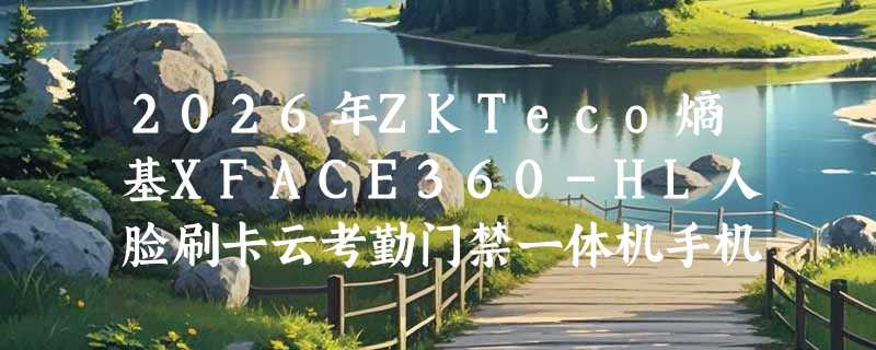 2026年ZKTeco熵基XFACE360-HL人脸刷卡云考勤门禁一体机手机小程序打卡怎么选？