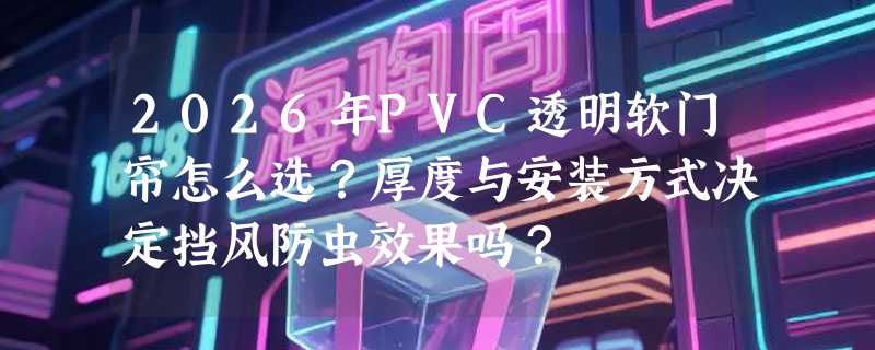 2026年PVC透明软门帘怎么选？厚度与安装方式决定挡风防虫效果吗？