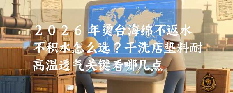 2026年烫台海绵不返水不积水怎么选？干洗店垫料耐高温透气关键看哪几点
