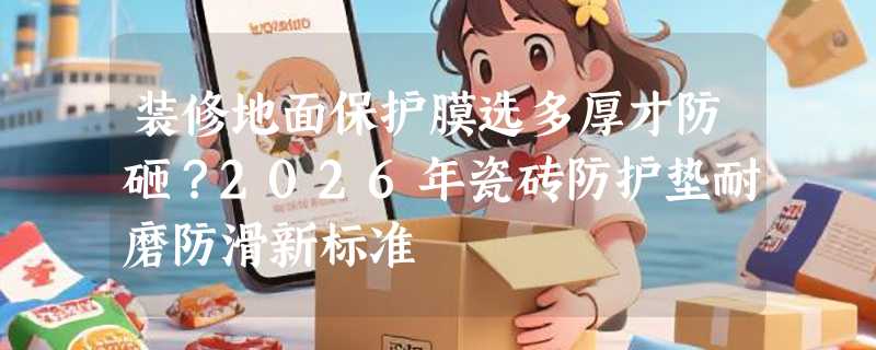 装修地面保护膜选多厚才防砸？2026年瓷砖防护垫耐磨防滑新标准