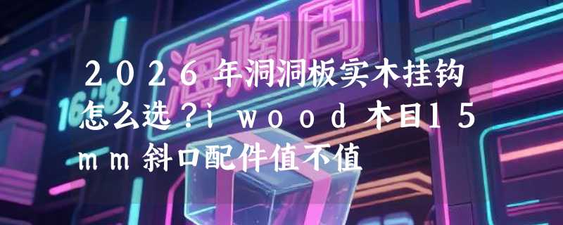 2026年洞洞板实木挂钩怎么选？iwood木目15mm斜口配件值不值