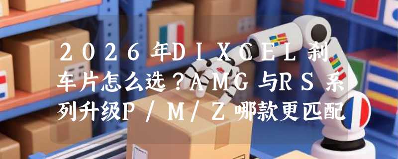 2026年DIXCEL刹车片怎么选？AMG与RS系列升级P/M/Z哪款更匹配