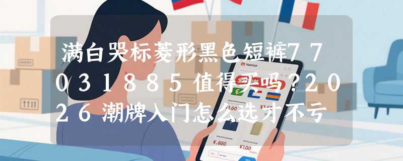 满白哭标菱形黑色短裤77031885值得买吗？2026潮牌入门怎么选才不亏