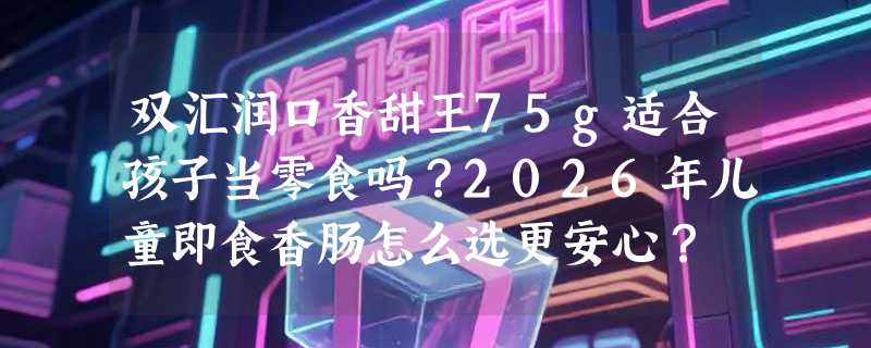 双汇润口香甜王75g适合孩子当零食吗？2026年儿童即食香肠怎么选更安心？
