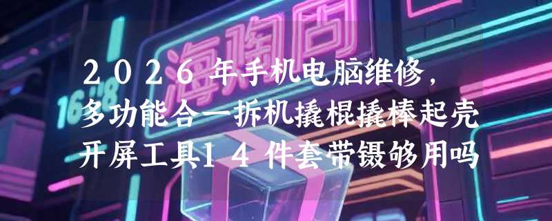 2026年手机电脑维修，多功能合一拆机撬棍撬棒起壳开屏工具14件套带镊够用吗？