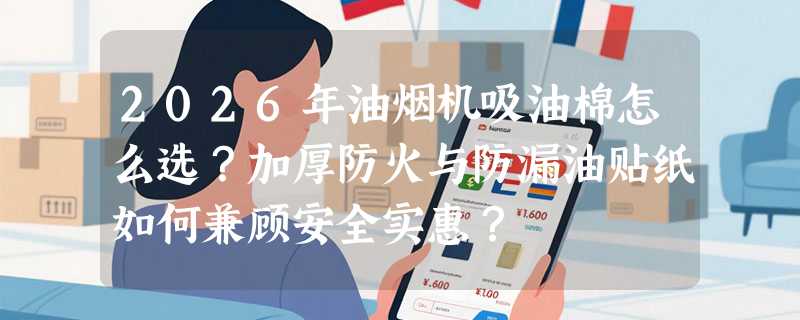 2026年油烟机吸油棉怎么选？加厚防火与防漏油贴纸如何兼顾安全实惠？
